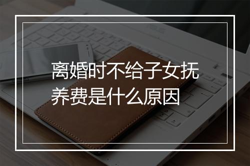 离婚时不给子女抚养费是什么原因