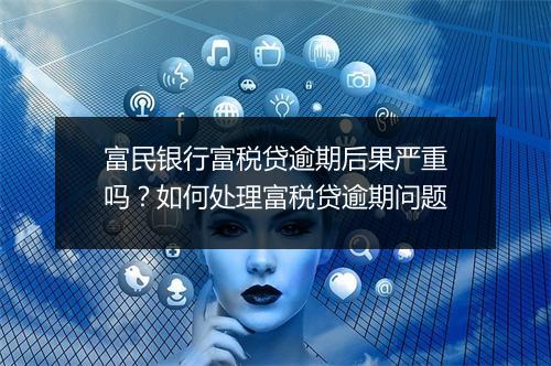 富民银行富税贷逾期后果严重吗？如何处理富税贷逾期问题