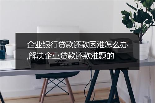 企业银行贷款还款困难怎么办,解决企业贷款还款难题的