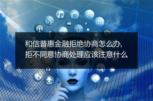 和信普惠金融拒绝协商怎么办,拒不同意协商处理应该注意什么