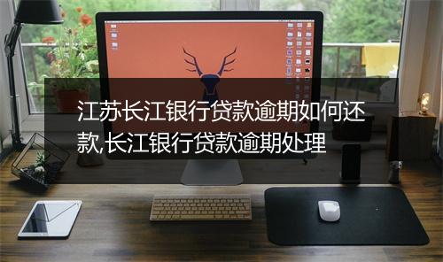 江苏长江银行贷款逾期如何还款,长江银行贷款逾期处理