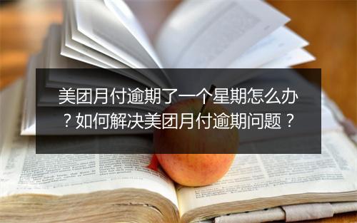 美团月付逾期了一个星期怎么办？如何解决美团月付逾期问题？