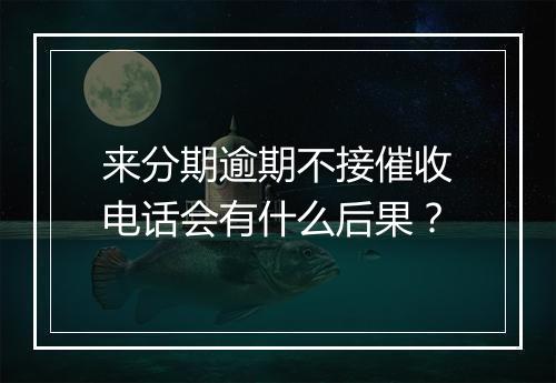 来分期逾期不接催收电话会有什么后果？