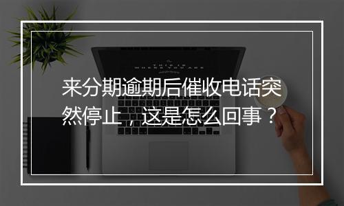 来分期逾期后催收电话突然停止，这是怎么回事？