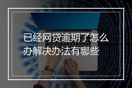 已经网贷逾期了怎么办解决办法有哪些