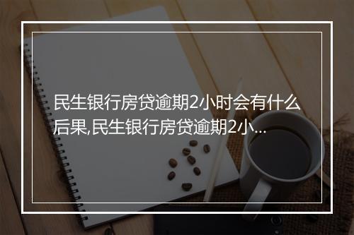 民生银行房贷逾期2小时会有什么后果,民生银行房贷逾期2小时会影响信用吗