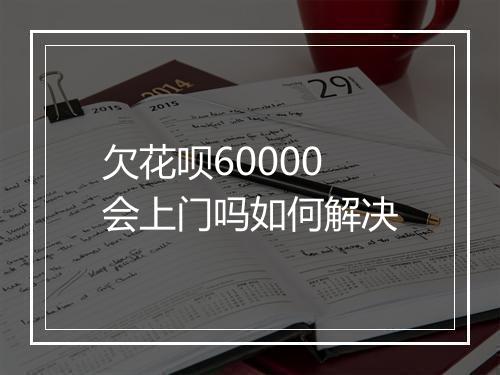 欠花呗60000会上门吗如何解决