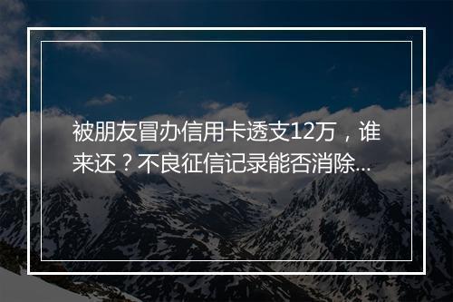 被朋友冒办信用卡透支12万，谁来还？不良征信记录能否消除？
