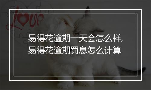 易得花逾期一天会怎么样,易得花逾期罚息怎么计算