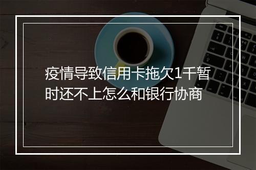 疫情导致信用卡拖欠1千暂时还不上怎么和银行协商