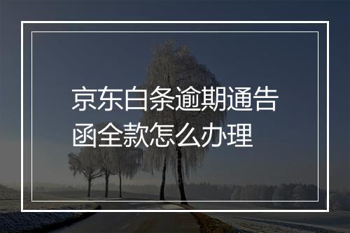 京东白条逾期通告函全款怎么办理