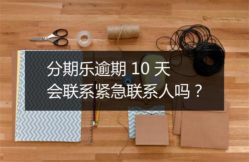 分期乐逾期 10 天会联系紧急联系人吗？