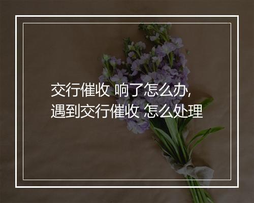 交行催收 响了怎么办,遇到交行催收 怎么处理