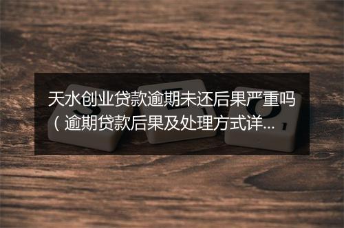 天水创业贷款逾期未还后果严重吗（逾期贷款后果及处理方式详解）