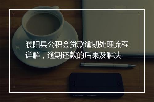 濮阳县公积金贷款逾期处理流程详解，逾期还款的后果及解决