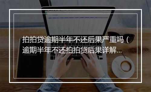拍拍贷逾期半年不还后果严重吗（逾期半年不还拍拍贷后果详解）