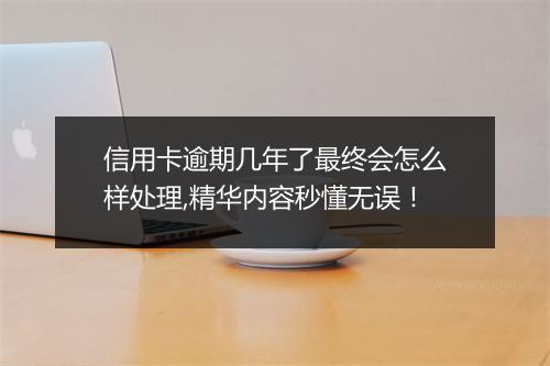 信用卡逾期几年了最终会怎么样处理,精华内容秒懂无误！