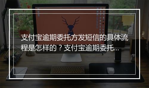 支付宝逾期委托方发短信的具体流程是怎样的？支付宝逾期委托方发短信是一种什么样的提醒方式？