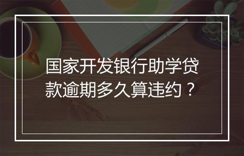 国家开发银行助学贷款逾期多久算违约？