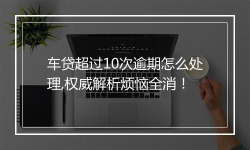 车贷超过10次逾期怎么处理,权威解析烦恼全消！