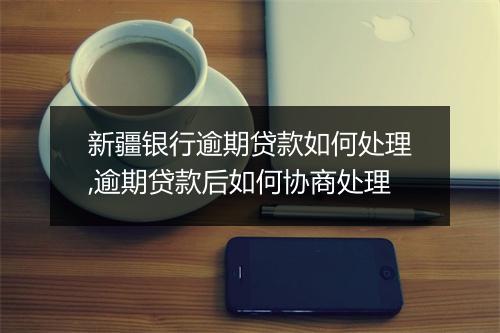 新疆银行逾期贷款如何处理,逾期贷款后如何协商处理