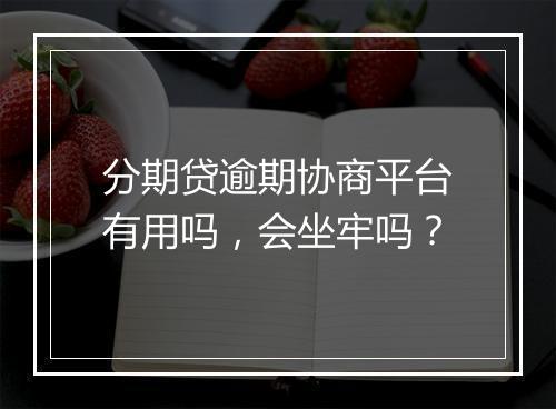 分期贷逾期协商平台有用吗，会坐牢吗？
