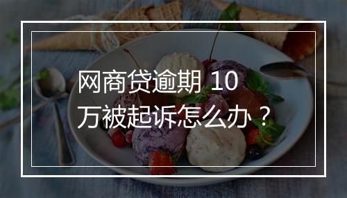 网商贷逾期 10 万被起诉怎么办？