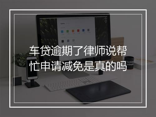 车贷逾期了律师说帮忙申请减免是真的吗