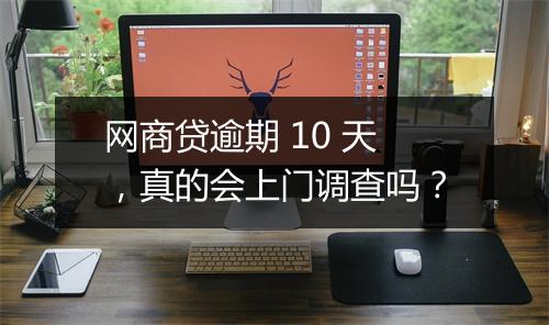 网商贷逾期 10 天，真的会上门调查吗？