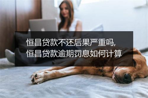 恒昌贷款不还后果严重吗,恒昌贷款逾期罚息如何计算