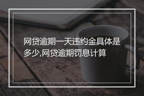 网贷逾期一天违约金具体是多少,网贷逾期罚息计算