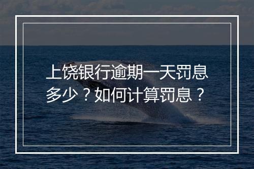 上饶银行逾期一天罚息多少？如何计算罚息？