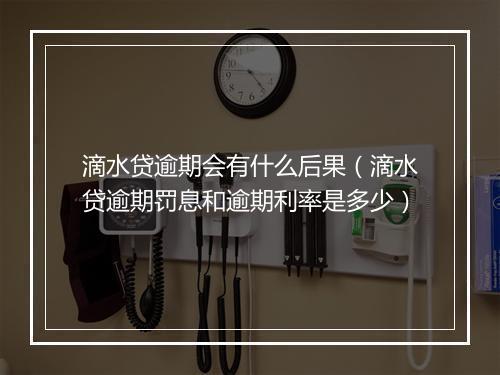 滴水贷逾期会有什么后果（滴水贷逾期罚息和逾期利率是多少）