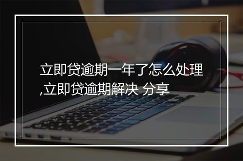 立即贷逾期一年了怎么处理,立即贷逾期解决 分享
