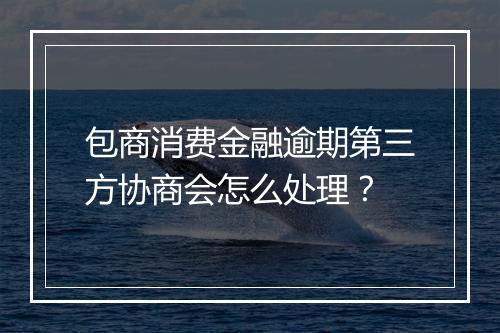 包商消费金融逾期第三方协商会怎么处理？
