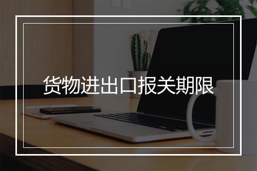 货物进出口报关期限