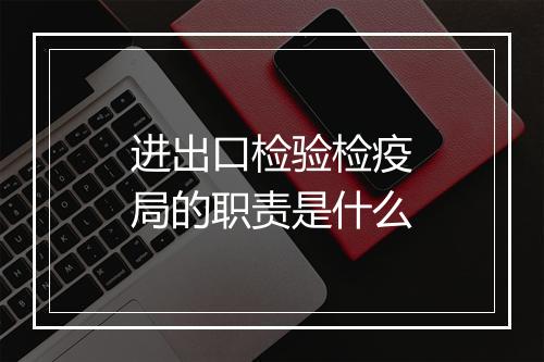 进出口检验检疫局的职责是什么