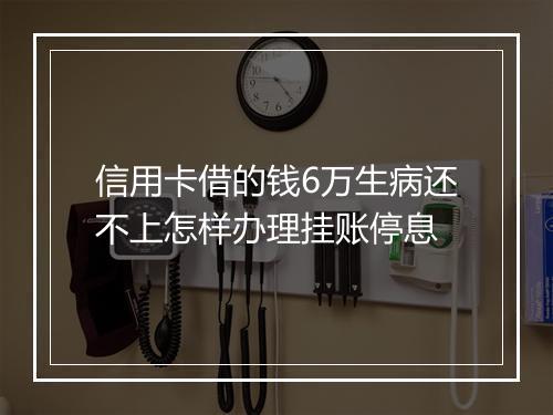 信用卡借的钱6万生病还不上怎样办理挂账停息