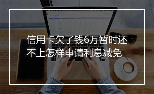 信用卡欠了钱6万暂时还不上怎样申请利息减免