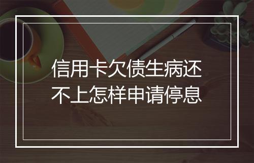 信用卡欠债生病还不上怎样申请停息