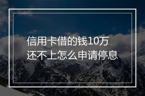 信用卡借的钱10万还不上怎么申请停息