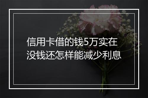 信用卡借的钱5万实在没钱还怎样能减少利息