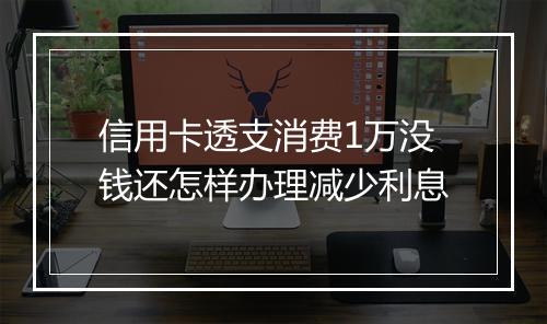 信用卡透支消费1万没钱还怎样办理减少利息