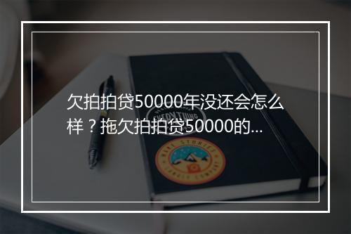 欠拍拍贷50000年没还会怎么样？拖欠拍拍贷50000的后果有哪些？