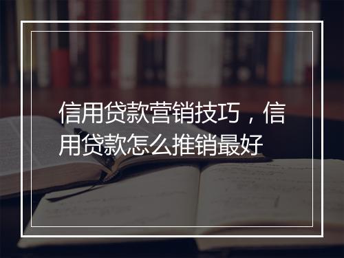 信用贷款营销技巧，信用贷款怎么推销最好