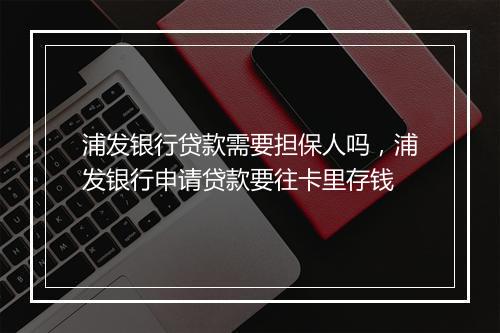 浦发银行贷款需要担保人吗，浦发银行申请贷款要往卡里存钱