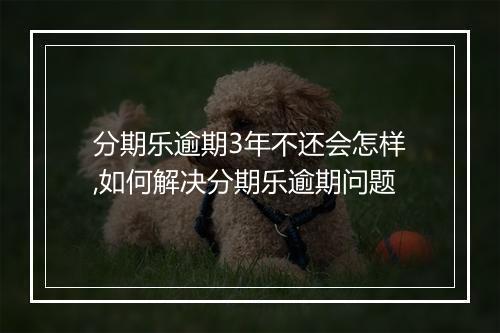 分期乐逾期3年不还会怎样,如何解决分期乐逾期问题