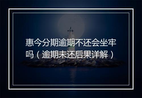 惠今分期逾期不还会坐牢吗（逾期未还后果详解）