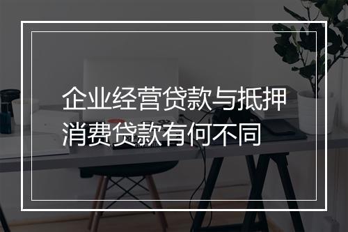 企业经营贷款与抵押消费贷款有何不同