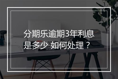 分期乐逾期3年利息是多少 如何处理？